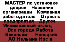 МАСТЕР по установке дверей › Название организации ­ Компания-работодатель › Отрасль предприятия ­ Другое › Минимальный оклад ­ 1 - Все города Работа » Вакансии   . Ненецкий АО,Нельмин Нос п.